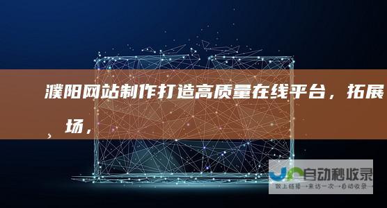 濮阳网站制作：打造高质量在线平台，拓展市场，提升效益