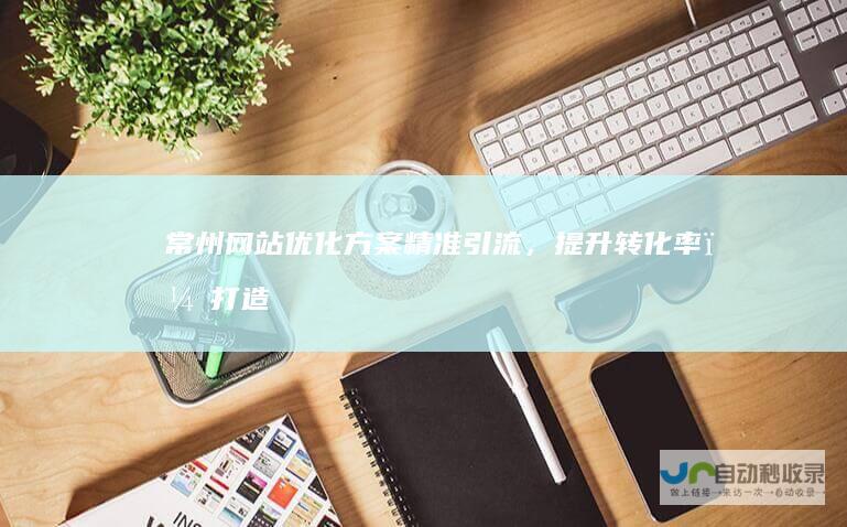 常州网站优化方案：精准引流，提升转化率，打造数字营销新引擎